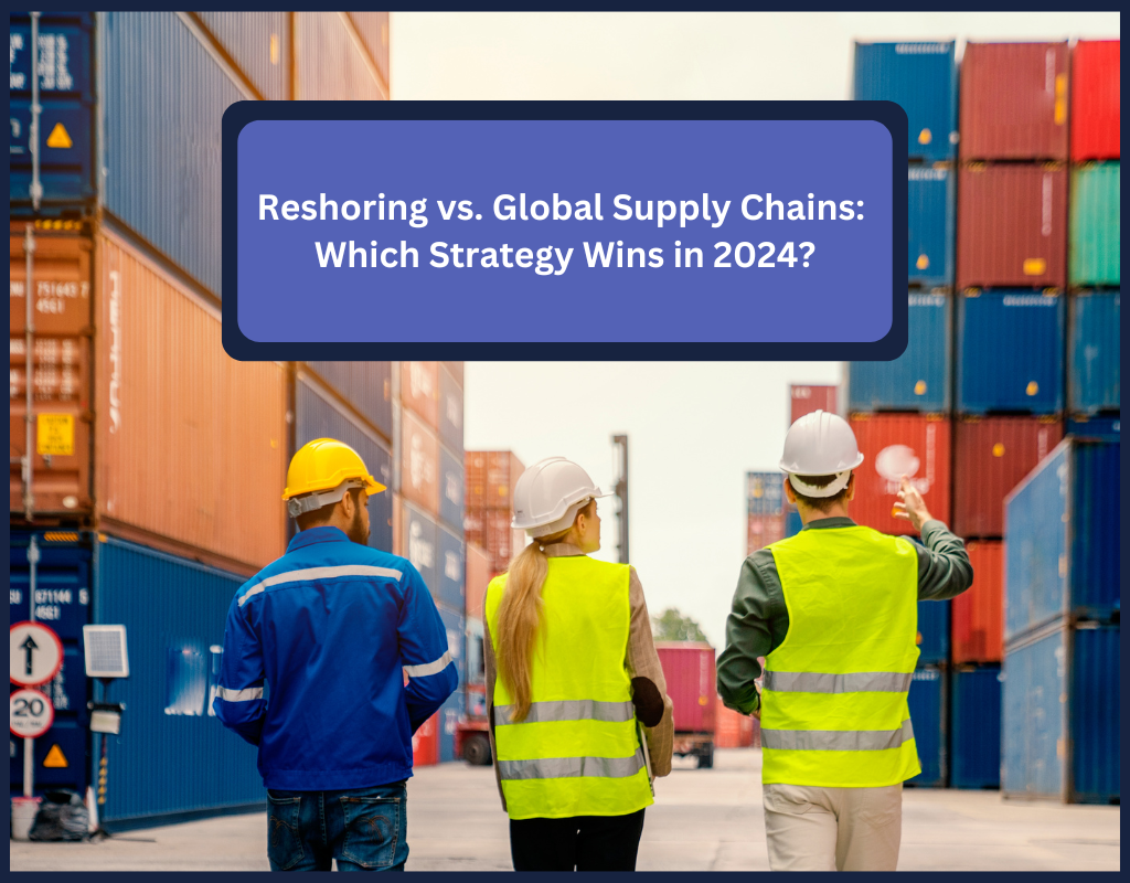 Reshoring vs. Global Supply Chains:  Which Strategy Wins in 2024?