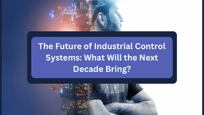 The Future of Industrial Control Systems: What Will the Next Decade Bring?