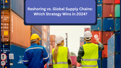 Reshoring vs. Global Supply Chains: Which Strategy Wins in 2024?