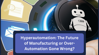 Hyperautomation: The Future of Manufacturing or Over-Automation Gone Wrong?